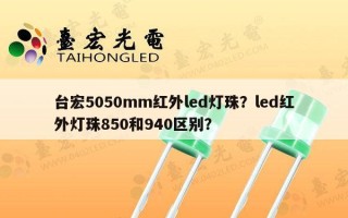 台宏5050mm红外led灯珠？led红外灯珠850和940区别？