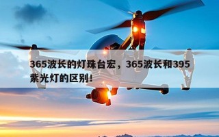 365波长的灯珠台宏，365波长和395紫光灯的区别！