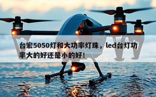 台宏5050灯和大功率灯珠，led台灯功率大的好还是小的好！