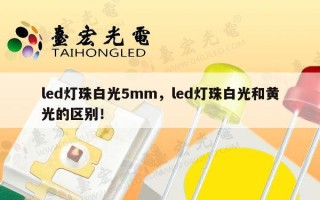 led灯珠白光5mm，led灯珠白光和黄光的区别！