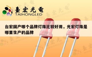 台宏国产哪个品牌灯珠比较好用，光宏灯珠是哪里生产的品牌
