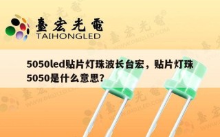 5050led贴片灯珠波长台宏，贴片灯珠5050是什么意思？
