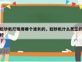 验钞机灯珠用哪个波长的，验钞机什么类型的好
