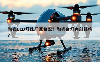 陶瓷LED灯珠厂家台宏？陶瓷台灯内部结构？