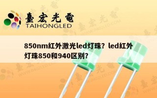 850nm红外激光led灯珠？led红外灯珠850和940区别？