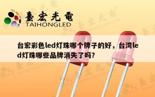 台宏彩色led灯珠哪个牌子的好，台湾led灯珠哪些品牌消失了吗？