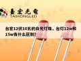 台宏12伏10瓦的白光灯珠，台灯12w和15w有什么区别？