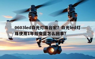 0603led白光灯珠台宏？白光led灯珠使用1年后变蓝怎么回事？