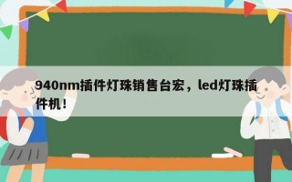 940nm插件灯珠销售台宏，led灯珠插件机！
