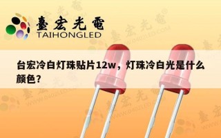 台宏冷白灯珠贴片12w，灯珠冷白光是什么颜色？