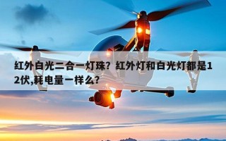 红外白光二合一灯珠？红外灯和白光灯都是12伏,耗电量一样么？