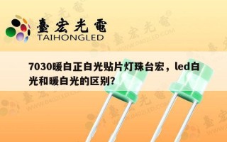 7030暖白正白光贴片灯珠台宏，led白光和暖白光的区别？