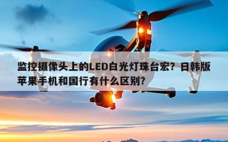 监控摄像头上的LED白光灯珠台宏？日韩版苹果手机和国行有什么区别？