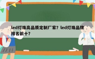 led灯珠高品质定制厂家？led灯珠品牌排名前十？