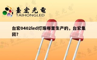台宏0402led灯珠哪里生产的，台宏集团？