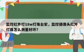监控红外灯18w灯珠台宏，监控摄像头红外灯珠怎么测量好坏？