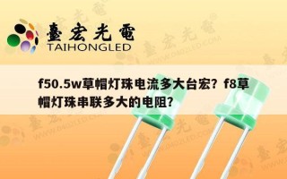 f50.5w草帽灯珠电流多大台宏？f8草帽灯珠串联多大的电阻？