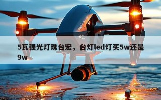 5瓦强光灯珠台宏，台灯led灯买5w还是9w