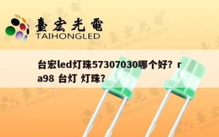 台宏led灯珠57307030哪个好？ra98 台灯 灯珠？