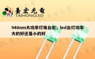 940nm大功率灯珠台宏，led台灯功率大的好还是小的好