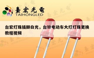 台宏灯珠插脚白光，台铃电动车大灯灯珠更换教程视频
