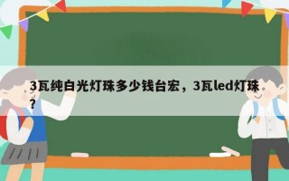 3瓦纯白光灯珠多少钱台宏，3瓦led灯珠？