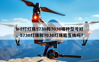 led灯灯珠5730和7030哪种型号好，5730灯珠和7030灯珠能互换吗？