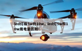 led灯珠5w升10w，led灯5w和10w用电量区别！