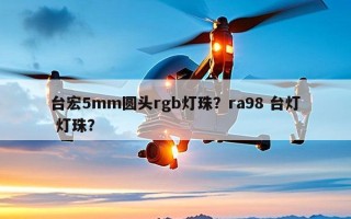 台宏5mm圆头rgb灯珠？ra98 台灯 灯珠？