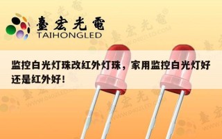 监控白光灯珠改红外灯珠，家用监控白光灯好还是红外好！