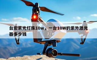 台宏紫光灯珠10w，一台10W的紫外激光器多少钱