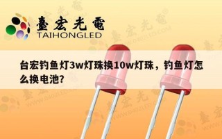 台宏钓鱼灯3w灯珠换10w灯珠，钓鱼灯怎么换电池？