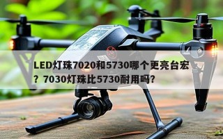 LED灯珠7020和5730哪个更亮台宏？7030灯珠比5730耐用吗？