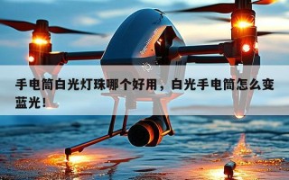 手电筒白光灯珠哪个好用，白光手电筒怎么变蓝光！