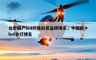 台宏国产led灯珠封装品牌排名，中国前十led台灯排名