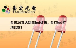 台宏10瓦大功率led灯珠，台灯led灯泡瓦数？