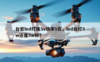 台宏led灯珠3v功率5瓦，led台灯3w还是5w好？