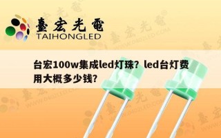 台宏100w集成led灯珠？led台灯费用大概多少钱？