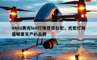 0402黄光led灯珠现货台宏，光宏灯珠是哪里生产的品牌