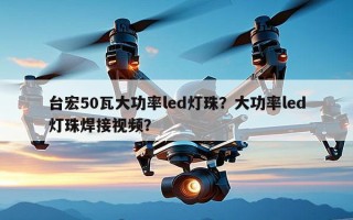 台宏50瓦大功率led灯珠？大功率led灯珠焊接视频？