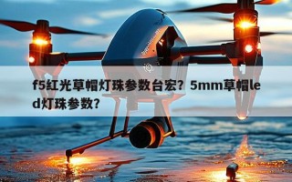 f5红光草帽灯珠参数台宏？5mm草帽led灯珠参数？