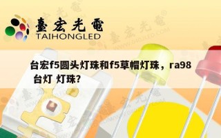 台宏f5圆头灯珠和f5草帽灯珠，ra98 台灯 灯珠？