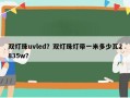 双灯珠uvled？双灯珠灯带一米多少瓦2835w？