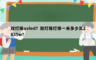 双灯珠uvled？双灯珠灯带一米多少瓦2835w？