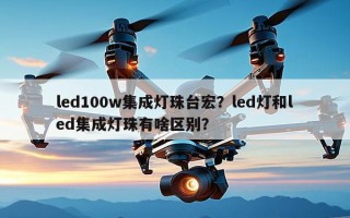led100w集成灯珠台宏？led灯和led集成灯珠有啥区别？