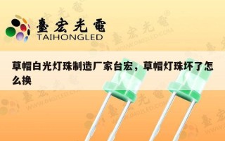 草帽白光灯珠制造厂家台宏，草帽灯珠坏了怎么换