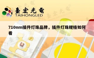 710nm插件灯珠品牌，插件灯珠规格如何看
