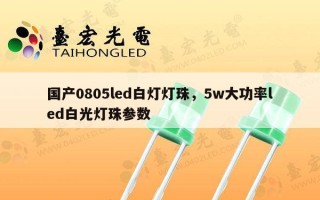 国产0805led白灯灯珠，5w大功率led白光灯珠参数