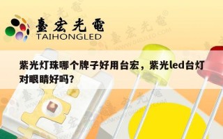 紫光灯珠哪个牌子好用台宏，紫光led台灯对眼睛好吗？