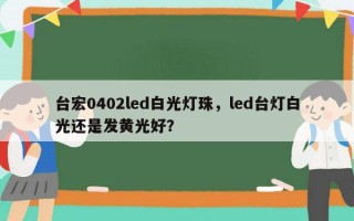 台宏0402led白光灯珠，led台灯白光还是发黄光好？